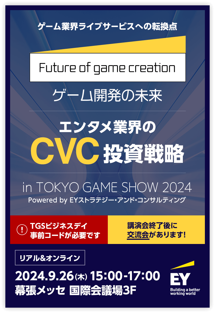 ゲーム業界ライブサービスへの転換点「Future of game creation ゲーム開発の未来」「エンタメ業界のCVC投資戦略」in TOKYO GAME SHOW 2024 Powered by EYストラテジー・アンド・コンサルティング リアル＆オンライン開催／2024.9.26（木） 15：00-17：00 幕張メッセ 国際会議場3F／（注意）TGSビジネスデイ事前コードが必要です 講演会終了後に交流会があります！